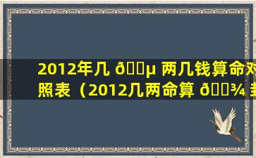 2012年几 🐵 两几钱算命对照表（2012几两命算 🌾 卦对照表老版本）